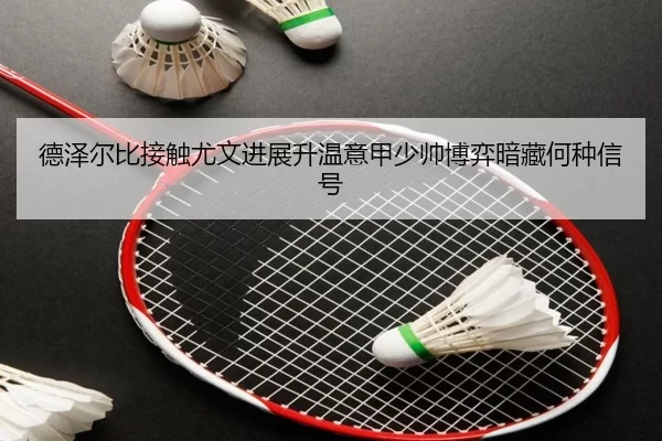 德泽尔比接触尤文进展升温意甲少帅博弈暗藏何种信号