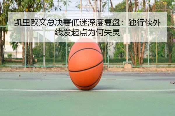 凯里欧文总决赛低迷深度复盘：独行侠外线发起点为何失灵